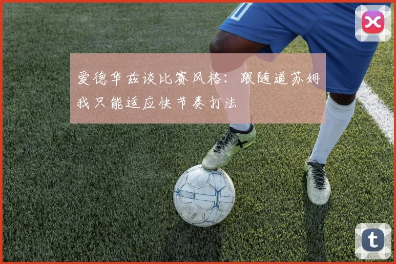 爱德华兹谈比赛风格：跟随道苏姆我只能适应快节奏打法