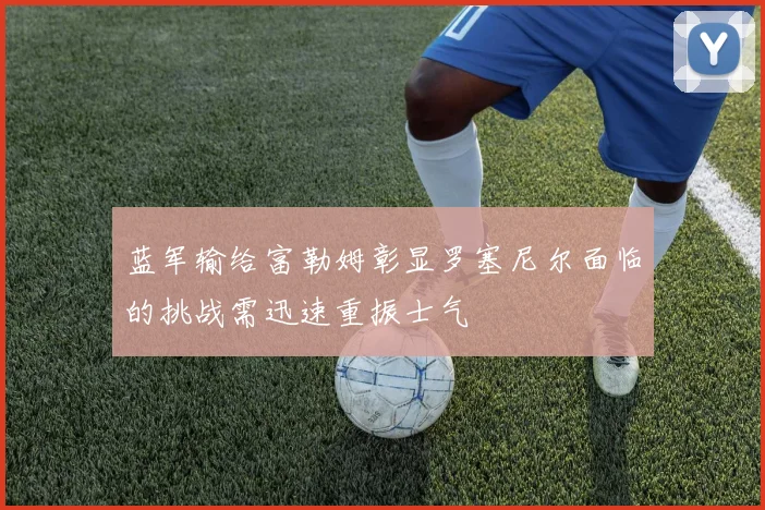 蓝军输给富勒姆彰显罗塞尼尔面临的挑战需迅速重振士气