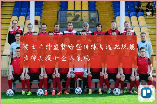 骑士主帅盛赞哈登传球与造犯规能力称其提升全队表现