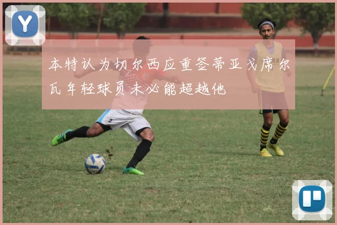 本特认为切尔西应重签蒂亚戈席尔瓦年轻球员未必能超越他