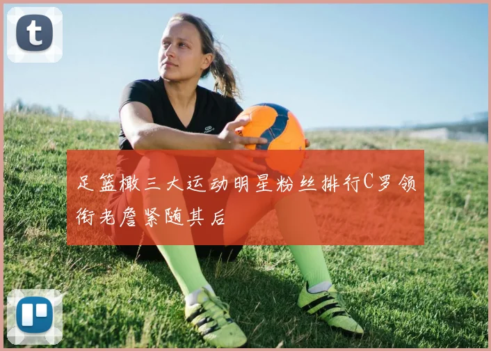 足篮橄三大运动明星粉丝排行C罗领衔老詹紧随其后