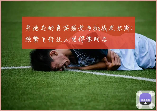 异地恋的真实感受与挑战皮尔斯：频繁飞行让人觉得像网恋