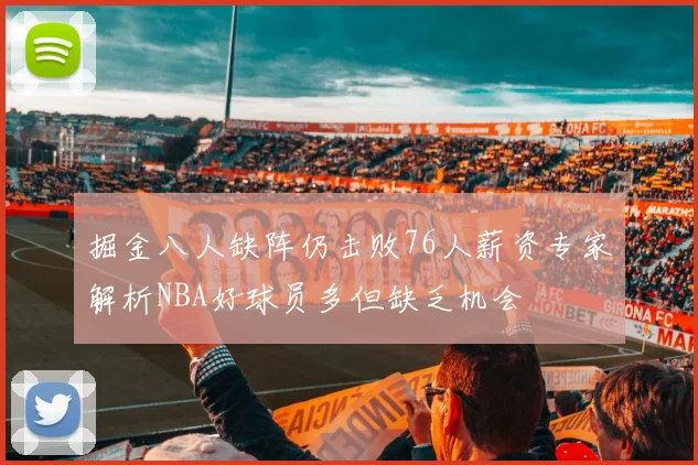 掘金八人缺阵仍击败76人薪资专家解析NBA好球员多但缺乏机会