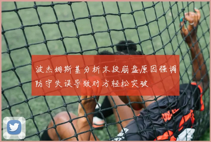 波杰姆斯基分析末段崩盘原因强调防守失误导致对方轻松突破