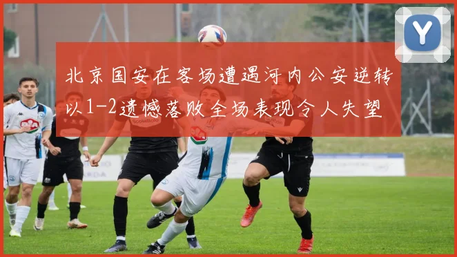 北京国安在客场遭遇河内公安逆转以1-2遗憾落败全场表现令人失望