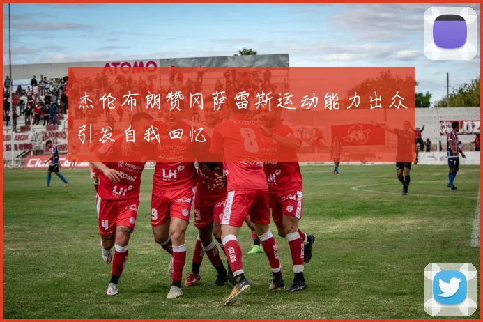 杰伦布朗赞冈萨雷斯运动能力出众引发自我回忆