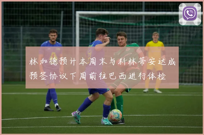 林加德预计本周末与科林蒂安达成预签协议下周前往巴西进行体检