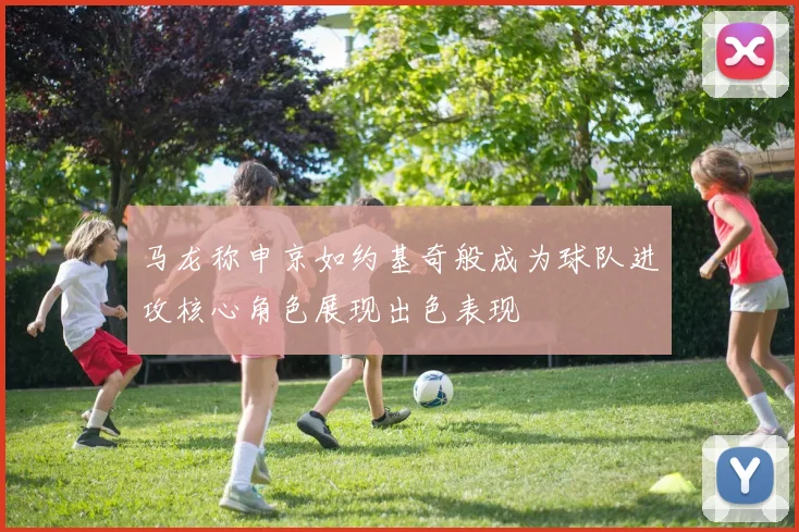 马龙称申京如约基奇般成为球队进攻核心角色展现出色表现