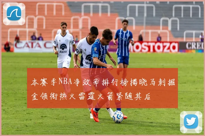 本赛季NBA净效率排行榜揭晓马刺掘金领衔热火雷霆火箭紧随其后