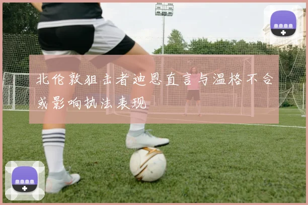 北伦敦狙击者迪恩直言与温格不合或影响执法表现
