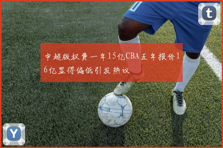 中超版权费一年15亿CBA五年报价16亿显得偏低引发热议