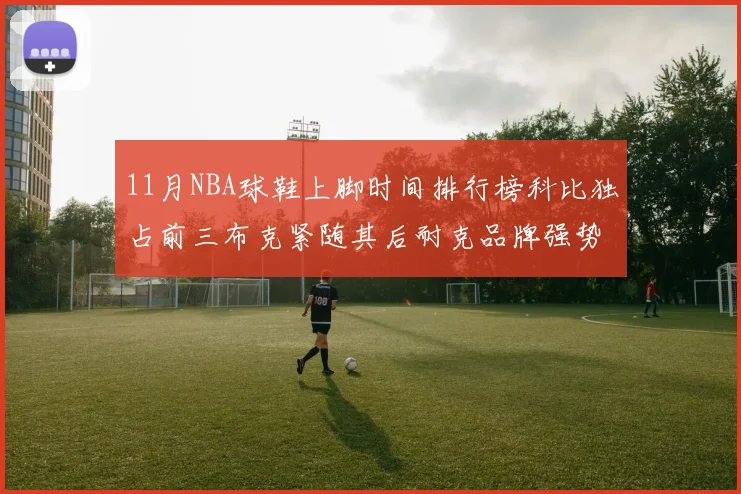 11月NBA球鞋上脚时间排行榜科比独占前三布克紧随其后耐克品牌强势占据前十