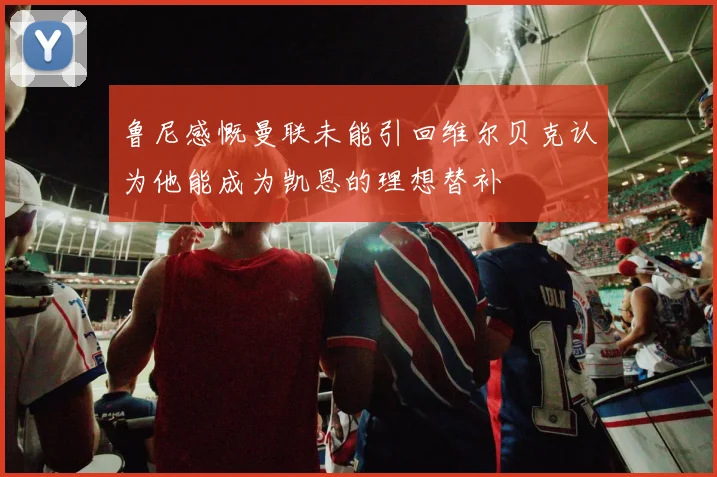 鲁尼感慨曼联未能引回维尔贝克认为他能成为凯恩的理想替补