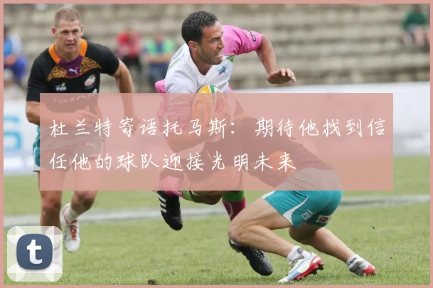杜兰特寄语托马斯：期待他找到信任他的球队迎接光明未来