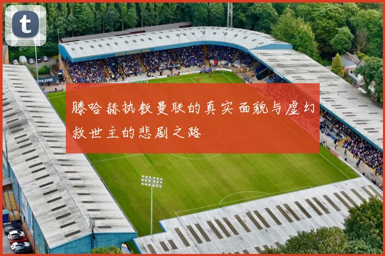 滕哈赫执教曼联的真实面貌与虚幻救世主的悲剧之路