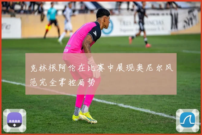 克林根阿伦在比赛中展现奥尼尔风范完全掌控局势