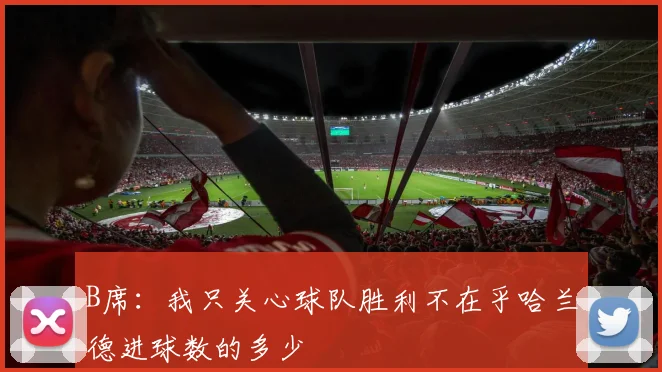 B席：我只关心球队胜利不在乎哈兰德进球数的多少