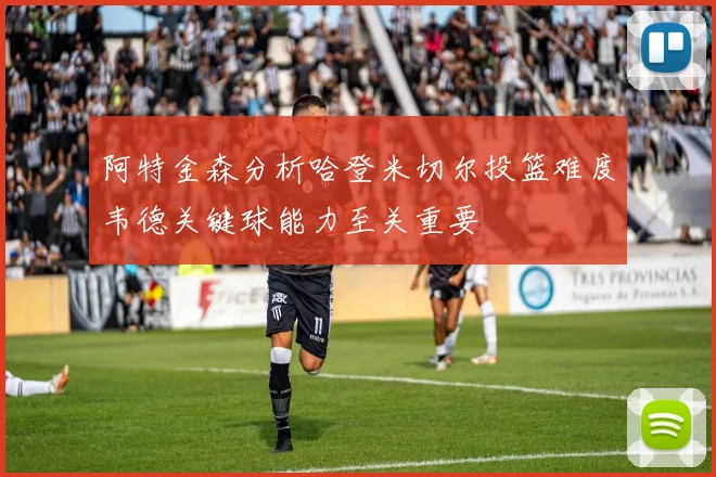 阿特金森分析哈登米切尔投篮难度韦德关键球能力至关重要