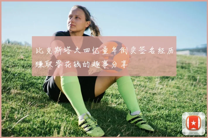 比克斯塔夫回忆童年倒卖签名经历赚取零花钱的趣事分享