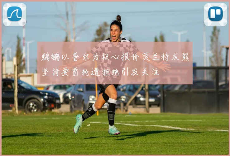 鹈鹕以普尔为核心报价莫兰特灰熊坚持要首轮遭拒绝引发关注