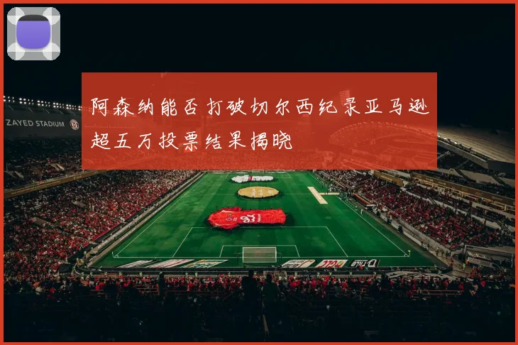 阿森纳能否打破切尔西纪录亚马逊超五万投票结果揭晓