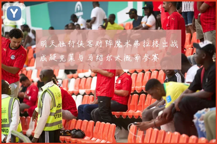 明天独行侠客对阵魔术弗拉格出战成疑克莱与马绍尔大概率参赛
