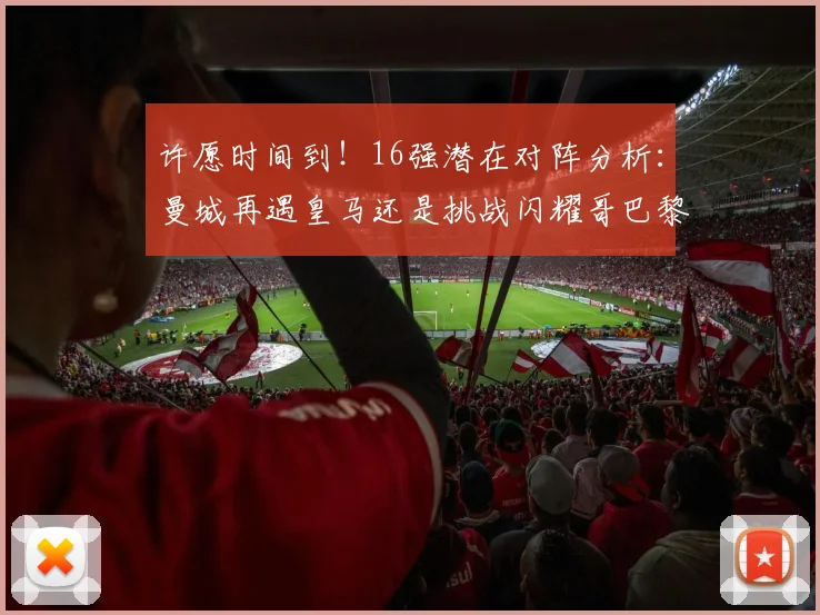 许愿时间到！16强潜在对阵分析：曼城再遇皇马还是挑战闪耀哥巴黎或对决巴萨