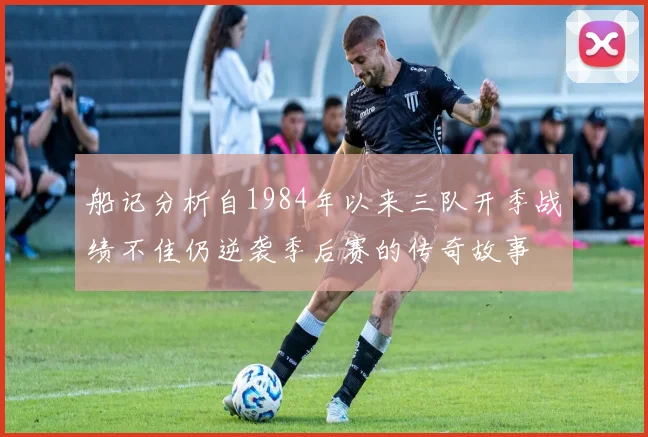 船记分析自1984年以来三队开季战绩不佳仍逆袭季后赛的传奇故事