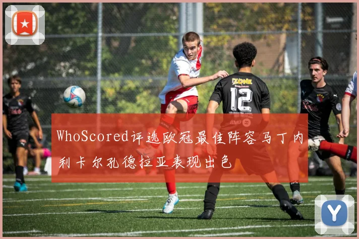 WhoScored评选欧冠最佳阵容马丁内利卡尔孔德拉亚表现出色