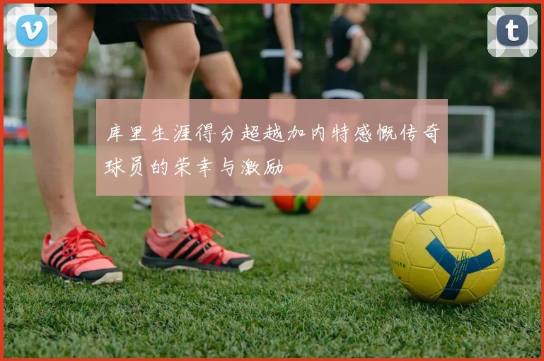 库里生涯得分超越加内特感慨传奇球员的荣幸与激励