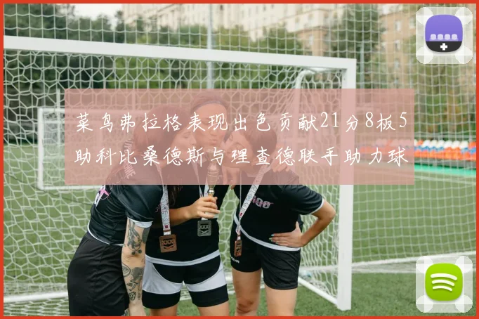 菜鸟弗拉格表现出色贡献21分8板5助科比桑德斯与理查德联手助力球队