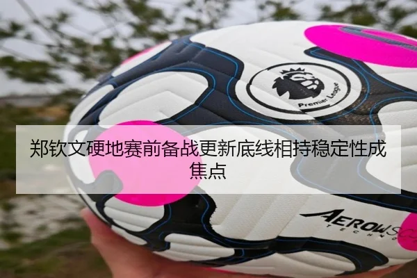 郑钦文硬地赛前备战更新底线相持稳定性成焦点